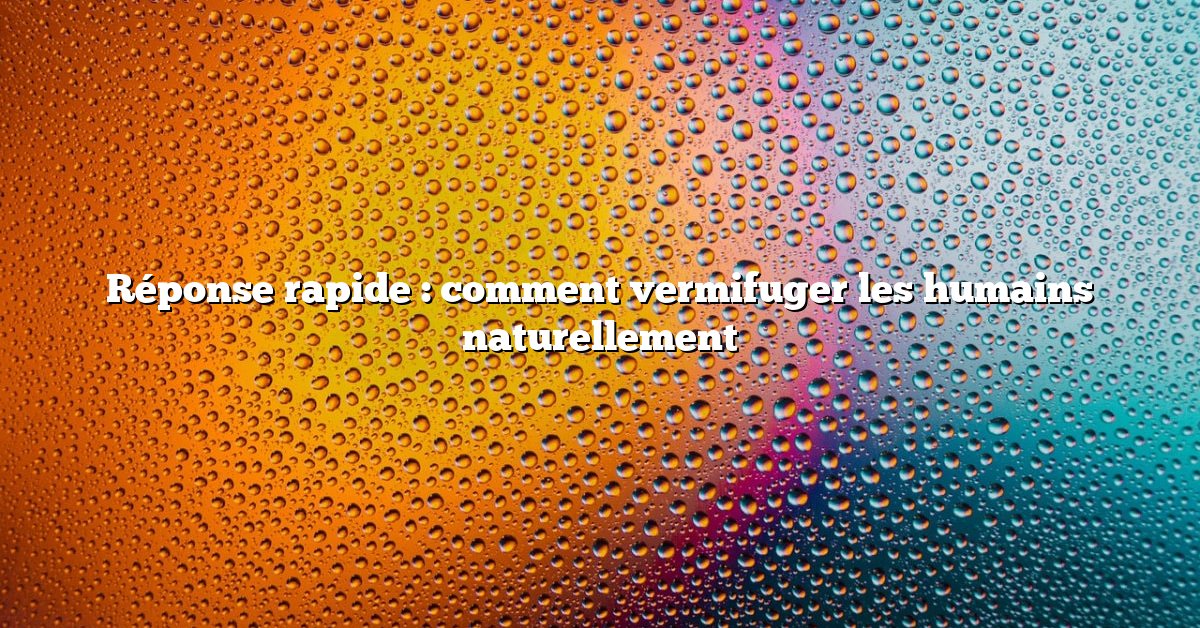 Réponse rapide : comment vermifuger les humains naturellement
